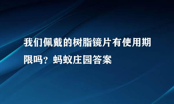 我们佩戴的树脂镜片有使用期限吗？蚂蚁庄园答案