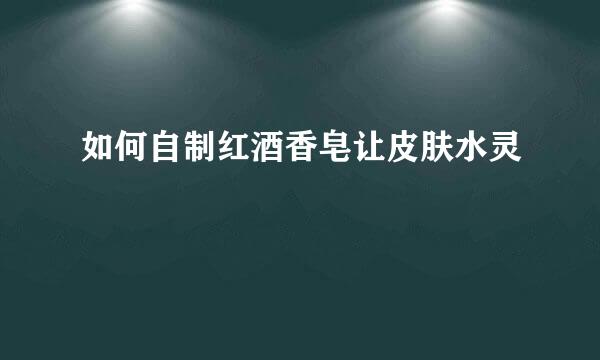 如何自制红酒香皂让皮肤水灵