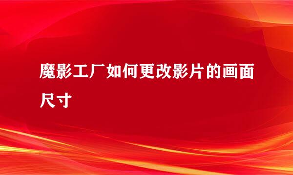 魔影工厂如何更改影片的画面尺寸