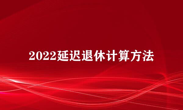 2022延迟退休计算方法