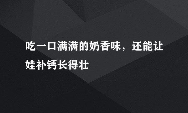 吃一口满满的奶香味，还能让娃补钙长得壮