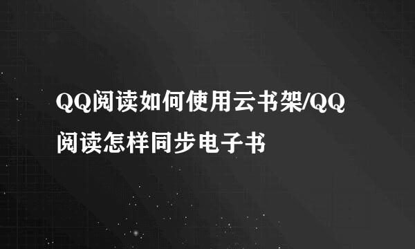 QQ阅读如何使用云书架/QQ阅读怎样同步电子书