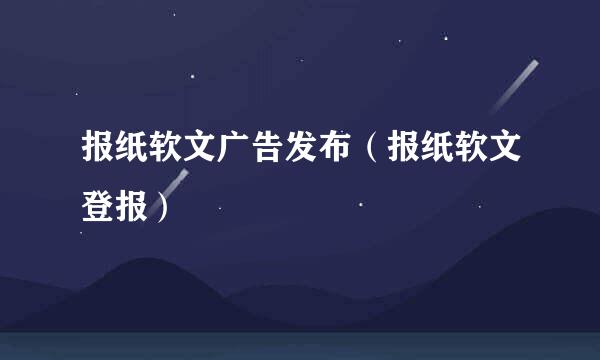 报纸软文广告发布（报纸软文登报）