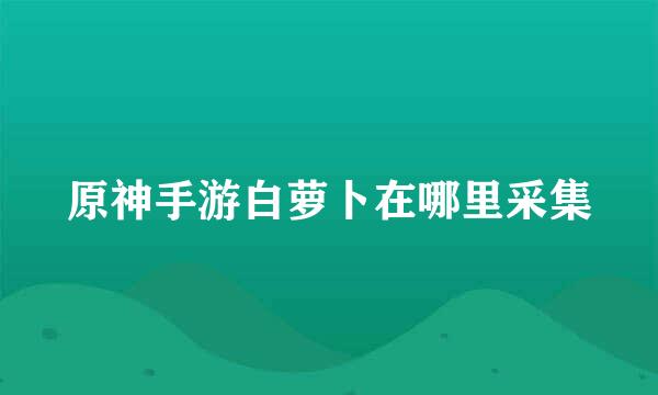 原神手游白萝卜在哪里采集