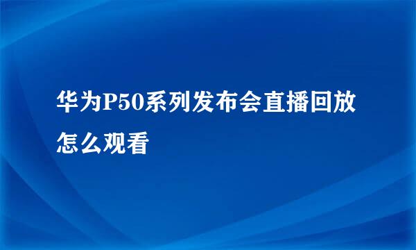 华为P50系列发布会直播回放怎么观看