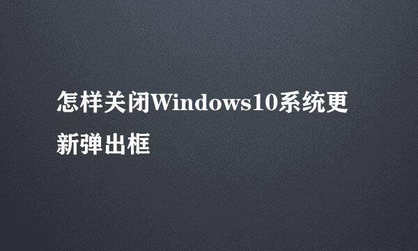 怎样关闭Windows10系统更新弹出框