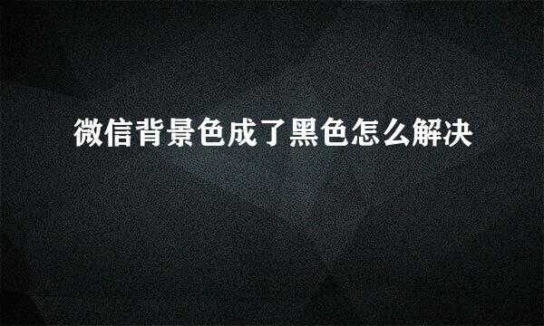 微信背景色成了黑色怎么解决