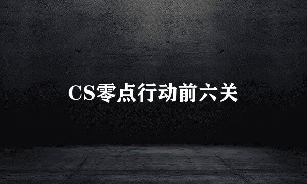 CS零点行动前六关