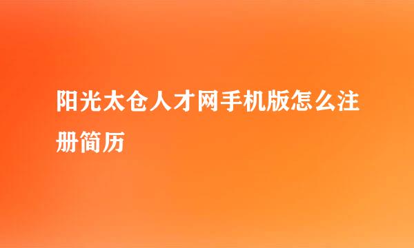 阳光太仓人才网手机版怎么注册简历