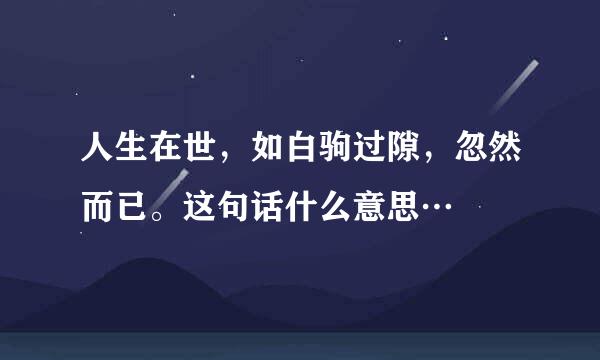 人生在世，如白驹过隙，忽然而已。这句话什么意思…