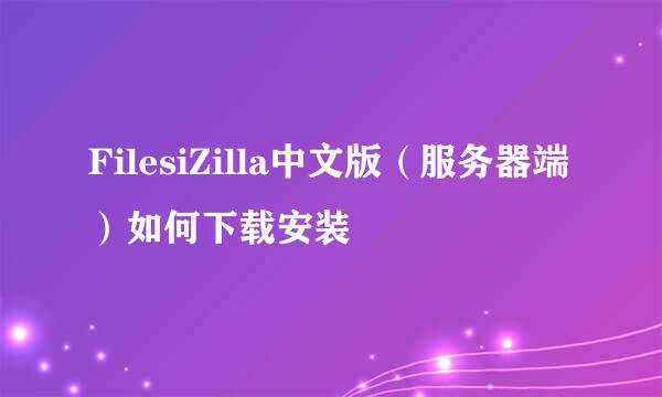 FilesiZilla中文版（服务器端）如何下载安装