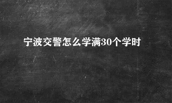 宁波交警怎么学满30个学时