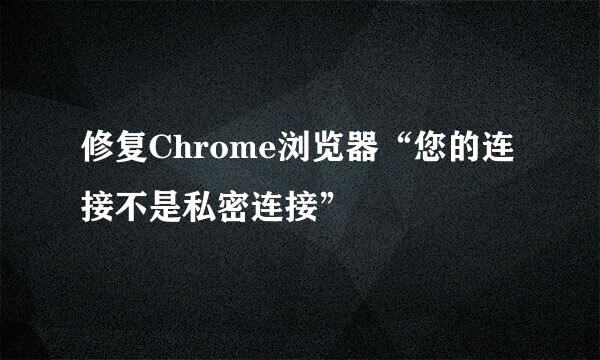 修复Chrome浏览器“您的连接不是私密连接”