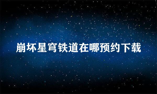 崩坏星穹铁道在哪预约下载