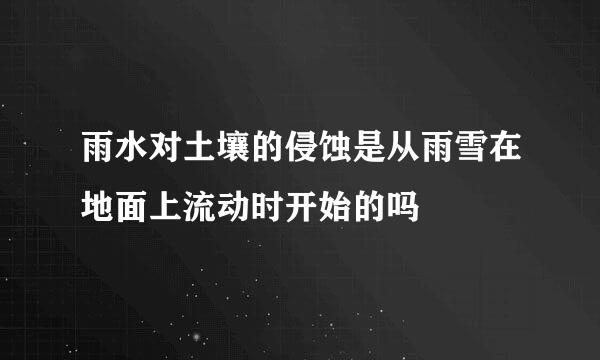 雨水对土壤的侵蚀是从雨雪在地面上流动时开始的吗