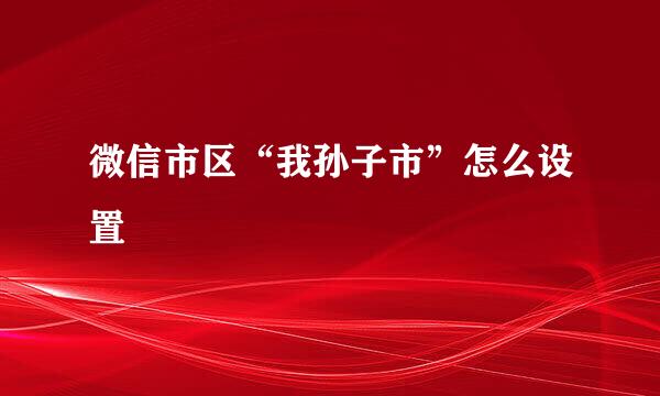 微信市区“我孙子市”怎么设置