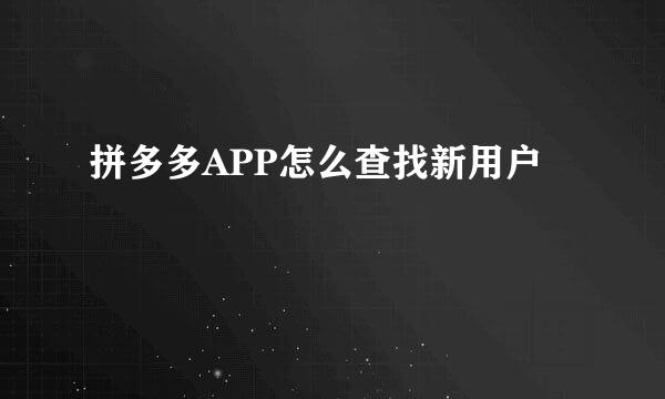 拼多多APP怎么查找新用户