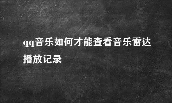 qq音乐如何才能查看音乐雷达播放记录