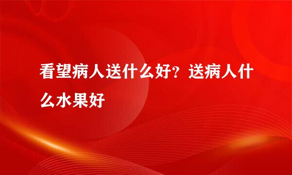 看望病人送什么好？送病人什么水果好