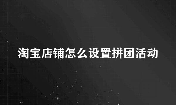 淘宝店铺怎么设置拼团活动