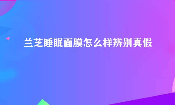 兰芝睡眠面膜怎么样辨别真假