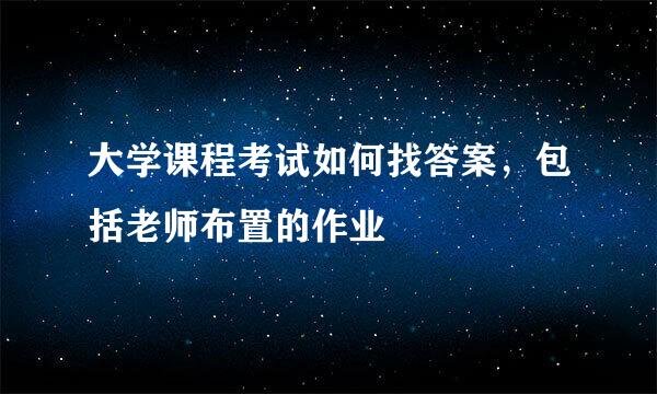 大学课程考试如何找答案，包括老师布置的作业