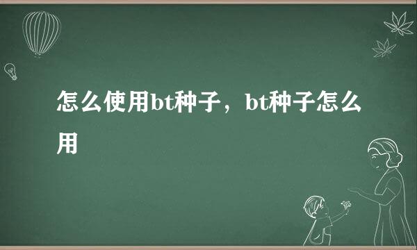 怎么使用bt种子，bt种子怎么用