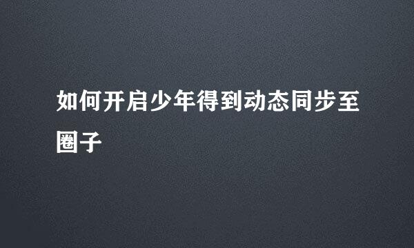 如何开启少年得到动态同步至圈子