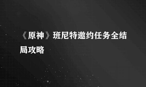 《原神》班尼特邀约任务全结局攻略