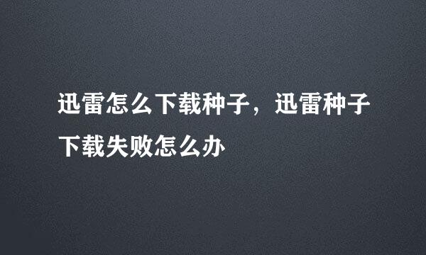 迅雷怎么下载种子，迅雷种子下载失败怎么办