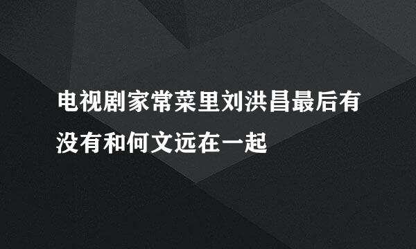 电视剧家常菜里刘洪昌最后有没有和何文远在一起