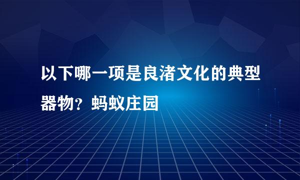 以下哪一项是良渚文化的典型器物？蚂蚁庄园