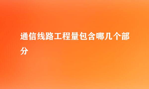 通信线路工程量包含哪几个部分