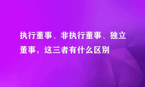 执行董事、非执行董事、独立董事，这三者有什么区别