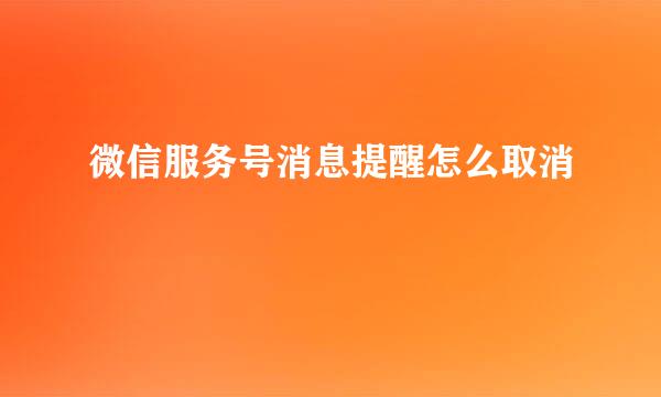 微信服务号消息提醒怎么取消