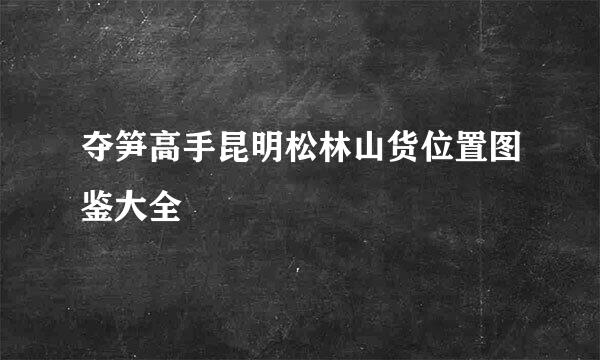 夺笋高手昆明松林山货位置图鉴大全