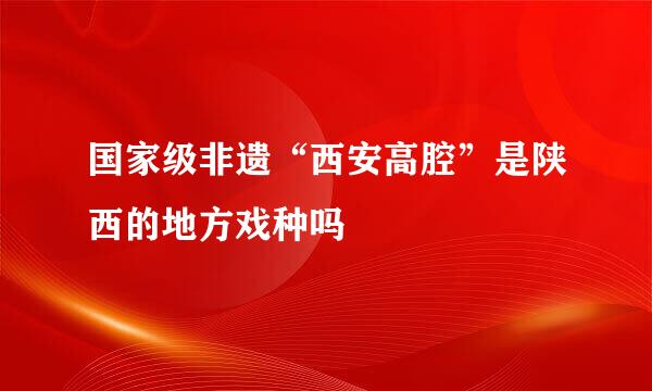 国家级非遗“西安高腔”是陕西的地方戏种吗