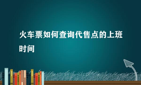 火车票如何查询代售点的上班时间