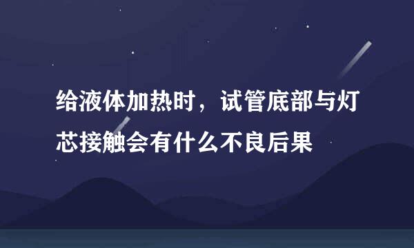 给液体加热时，试管底部与灯芯接触会有什么不良后果