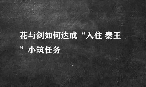 花与剑如何达成“入住 秦王”小筑任务