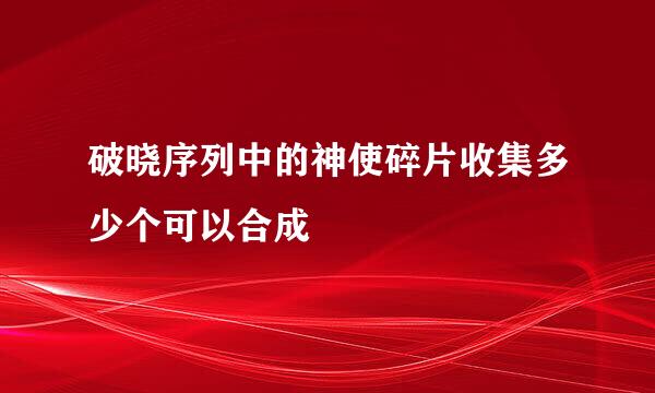 破晓序列中的神使碎片收集多少个可以合成