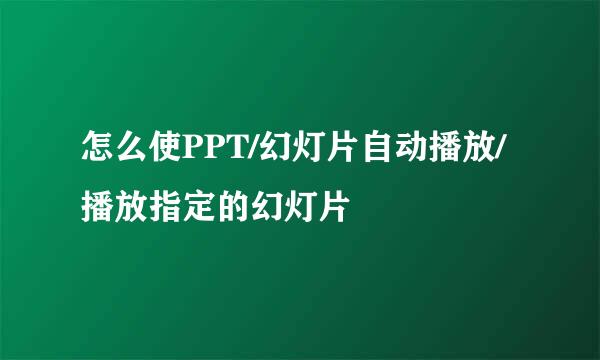 怎么使PPT/幻灯片自动播放/播放指定的幻灯片