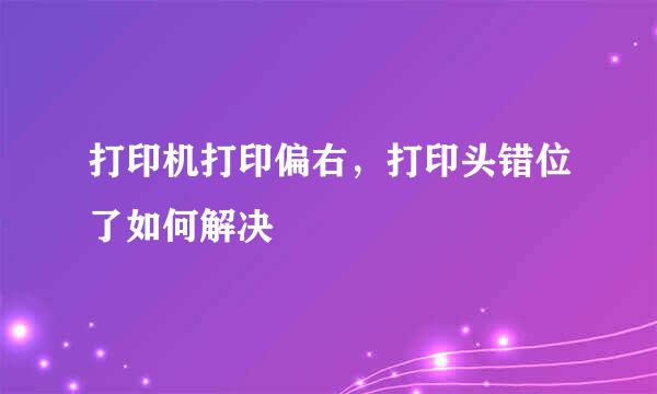 打印机打印偏右，打印头错位了如何解决