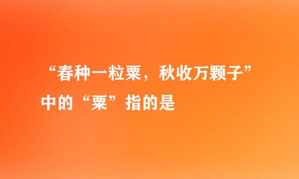 “春种一粒粟，秋收万颗子”中的“粟”指的是