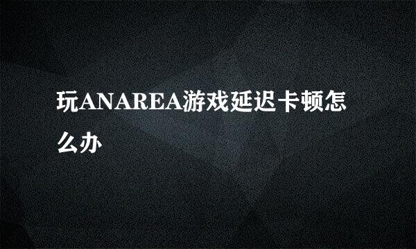 玩ANAREA游戏延迟卡顿怎么办