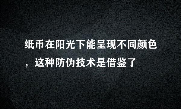 纸币在阳光下能呈现不同颜色，这种防伪技术是借鉴了