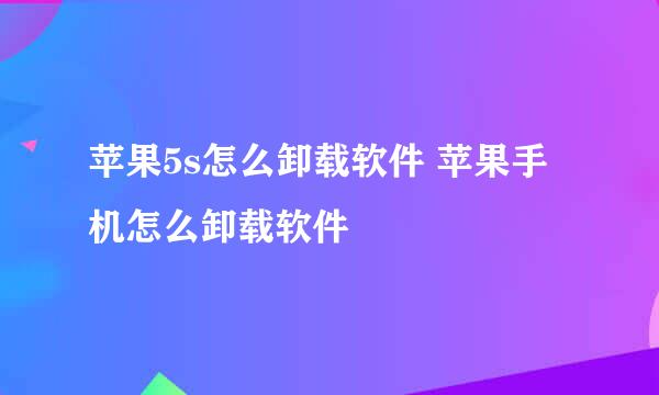 苹果5s怎么卸载软件 苹果手机怎么卸载软件