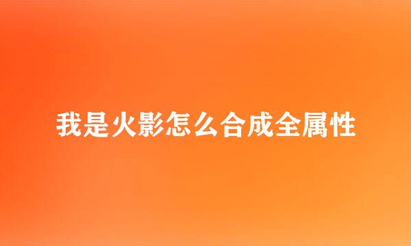 我是火影怎么合成全属性