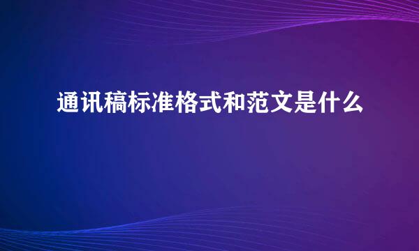 通讯稿标准格式和范文是什么