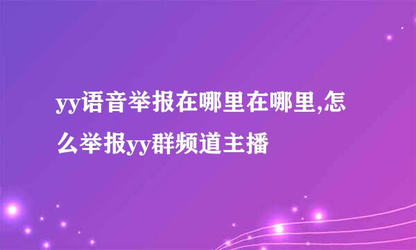 yy语音举报在哪里在哪里,怎么举报yy群频道主播